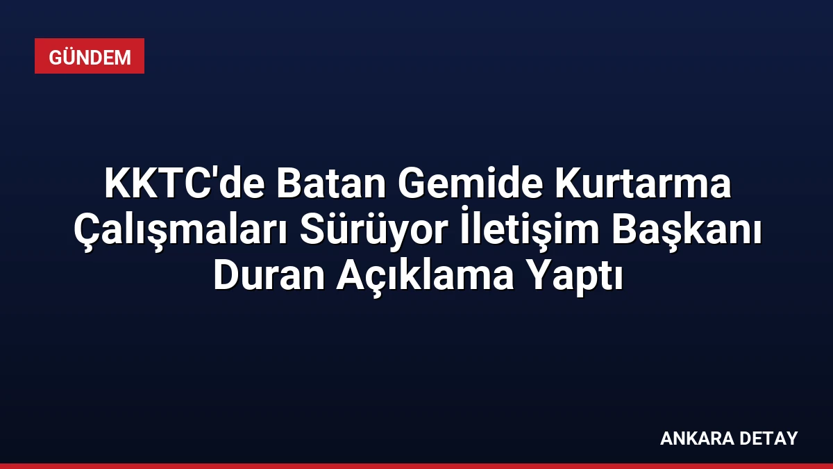 KKTC’de Batan Gemide Kurtarma Çalışmaları Sürüyor İletişim Başkanı Duran Açıklama Yaptı