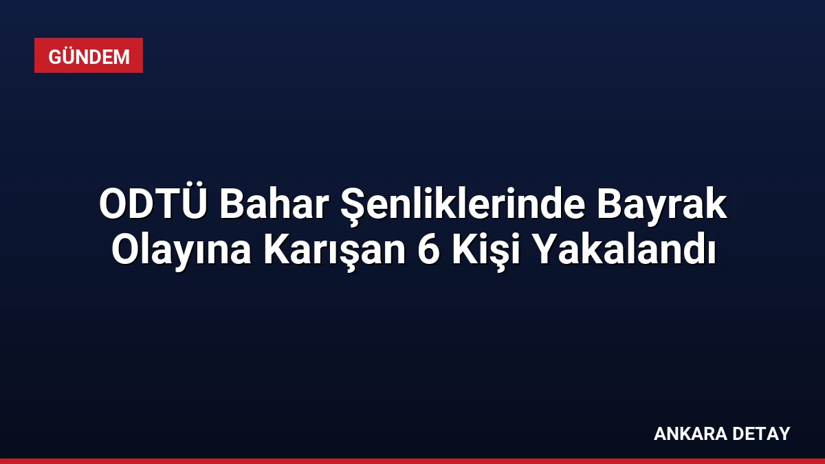 ODTÜ Bahar Şenliklerinde Bayrak Olayına Karışan 6 Kişi Yakalandı