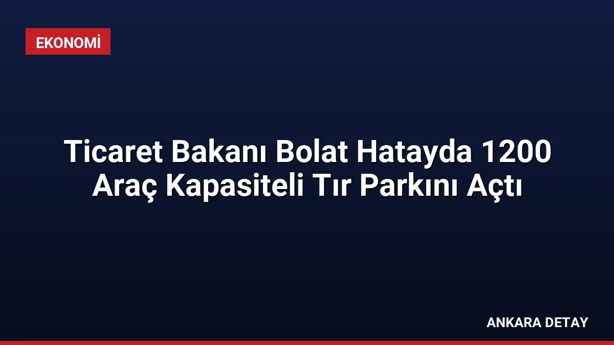 Ticaret Bakanı Bolat Hatayda 1200 Araç Kapasiteli Tır Parkını Açtı