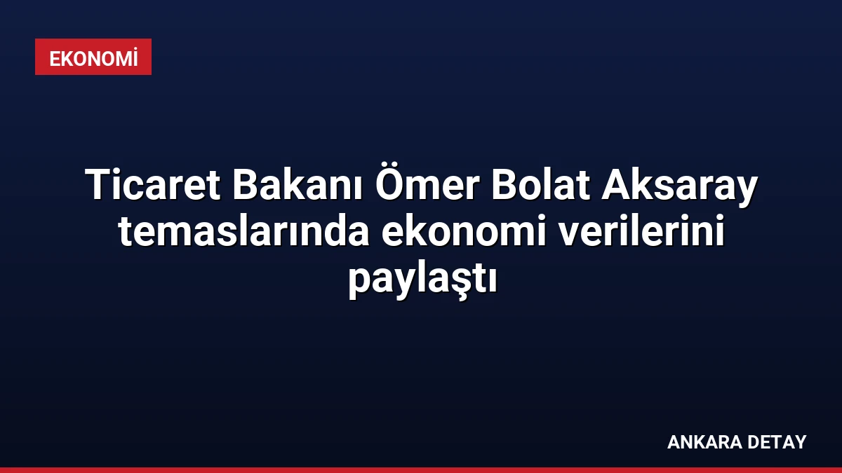 Ticaret Bakanı Ömer Bolat Aksaray temaslarında ekonomi verilerini paylaştı