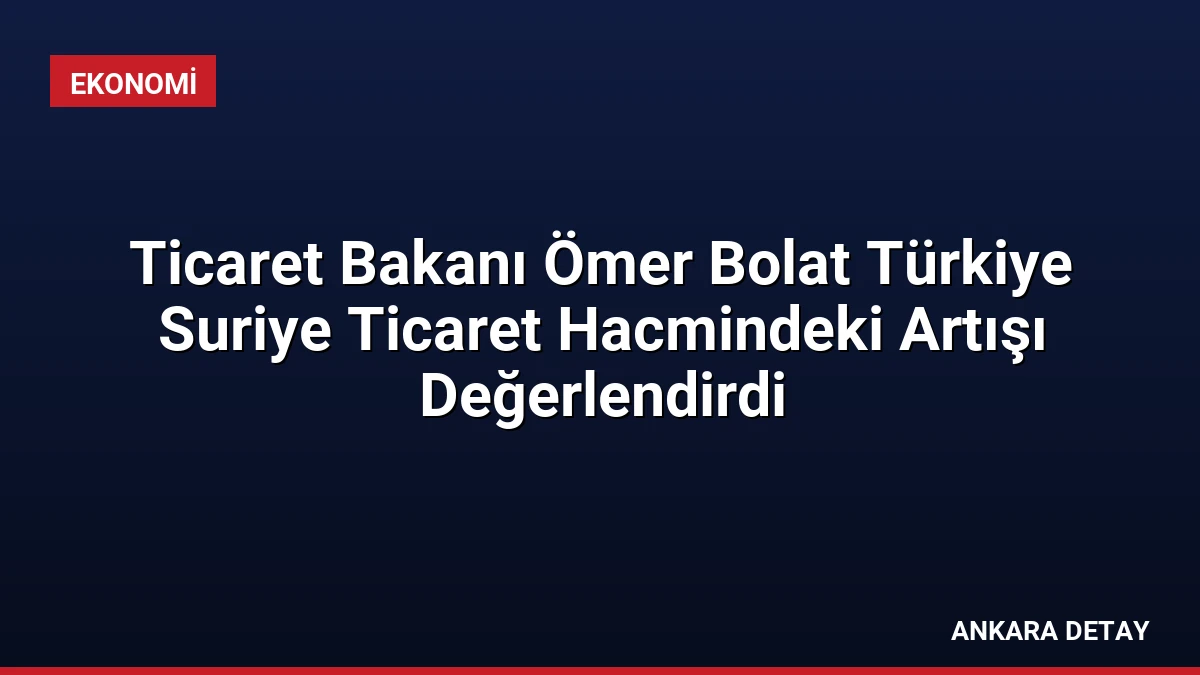 Ticaret Bakanı Ömer Bolat Türkiye Suriye Ticaret Hacmindeki Artışı Değerlendirdi