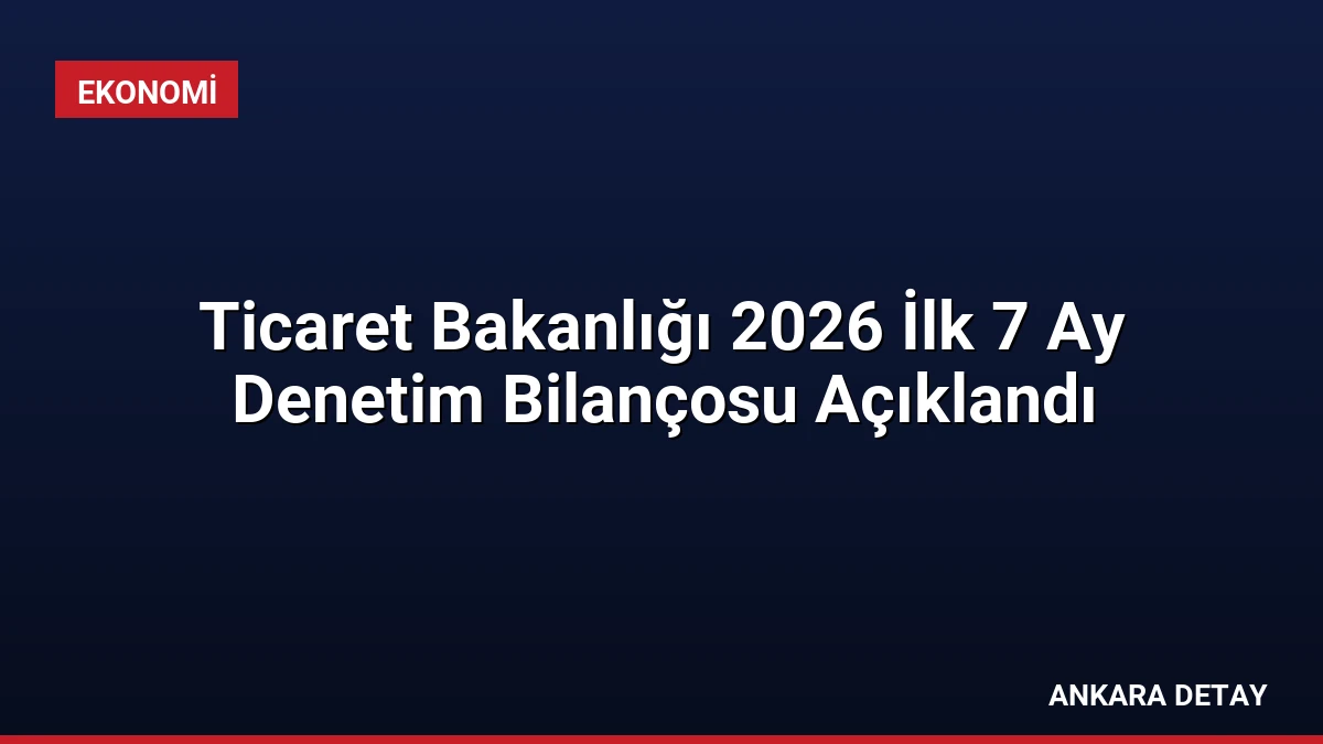 Ticaret Bakanlığı 2026 İlk 7 Ay Denetim Bilançosu Açıklandı