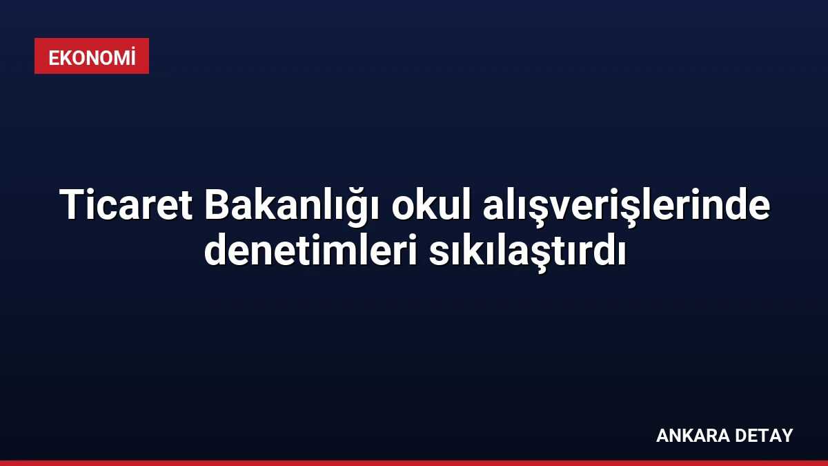 Ticaret Bakanlığı okul alışverişlerinde denetimleri sıkılaştırdı