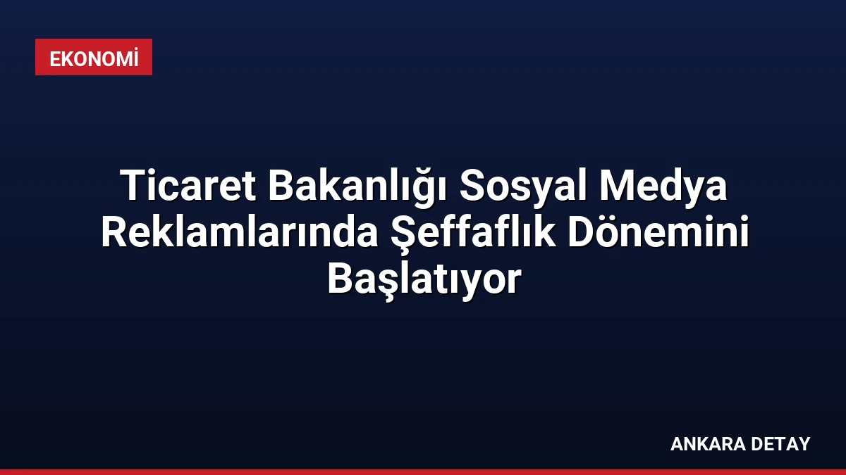 Ticaret Bakanlığı Sosyal Medya Reklamlarında Şeffaflık Dönemini Başlatıyor