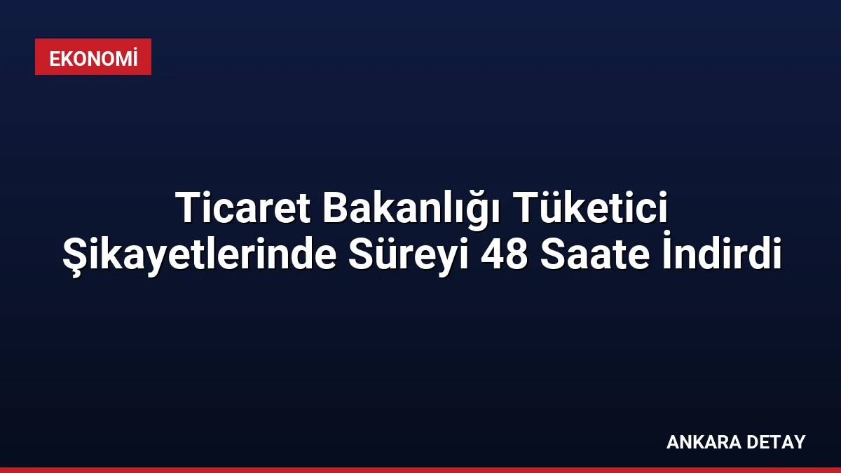 Ticaret Bakanlığı Tüketici Şikayetlerinde Süreyi 48 Saate İndirdi