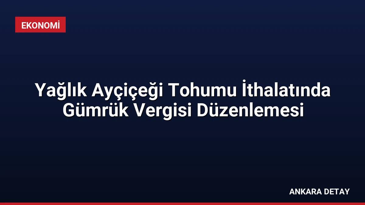 Yağlık Ayçiçeği Tohumu İthalatında Gümrük Vergisi Düzenlemesi
