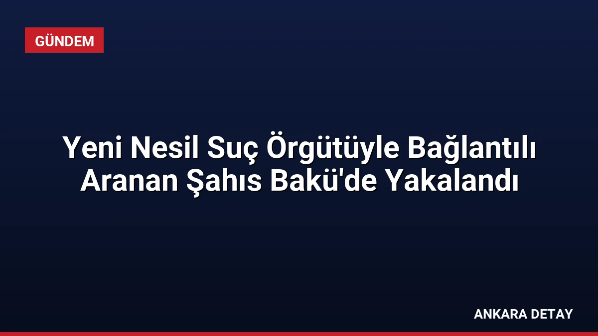 Yeni Nesil Suç Örgütüyle Bağlantılı Aranan Şahıs Bakü’de Yakalandı