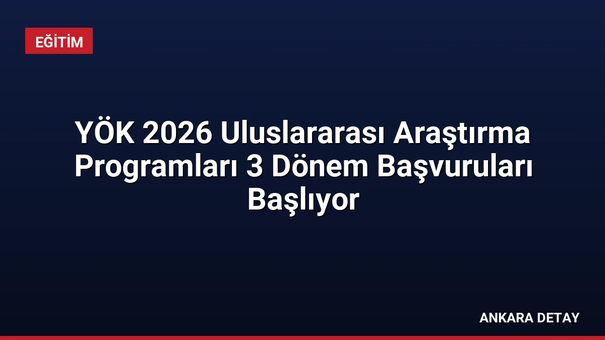 YÖK 2026 Uluslararası Araştırma Programları 3 Dönem Başvuruları Başlıyor