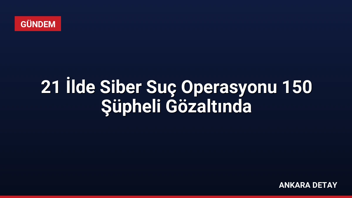 21 İlde Siber Suç Operasyonu 150 Şüpheli Gözaltında