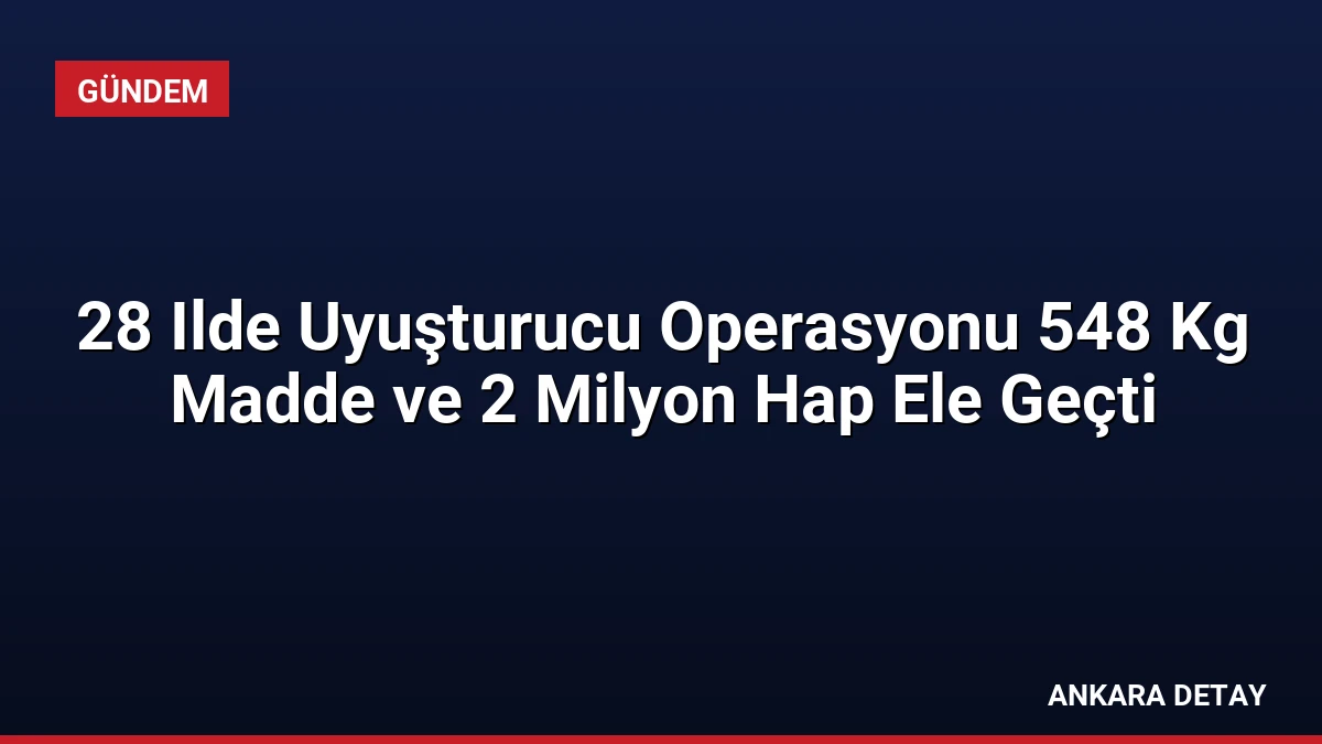 28 Ilde Uyuşturucu Operasyonu 548 Kg Madde ve 2 Milyon Hap Ele Geçti