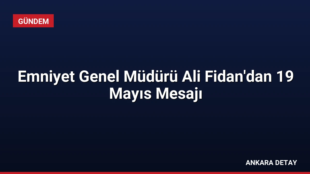 Emniyet Genel Müdürü Ali Fidan’dan 19 Mayıs Mesajı