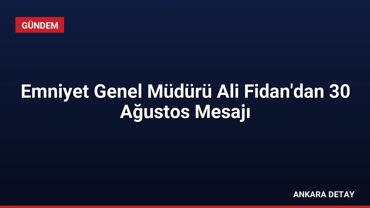 Emniyet Genel Müdürü Ali Fidan’dan 30 Ağustos Mesajı