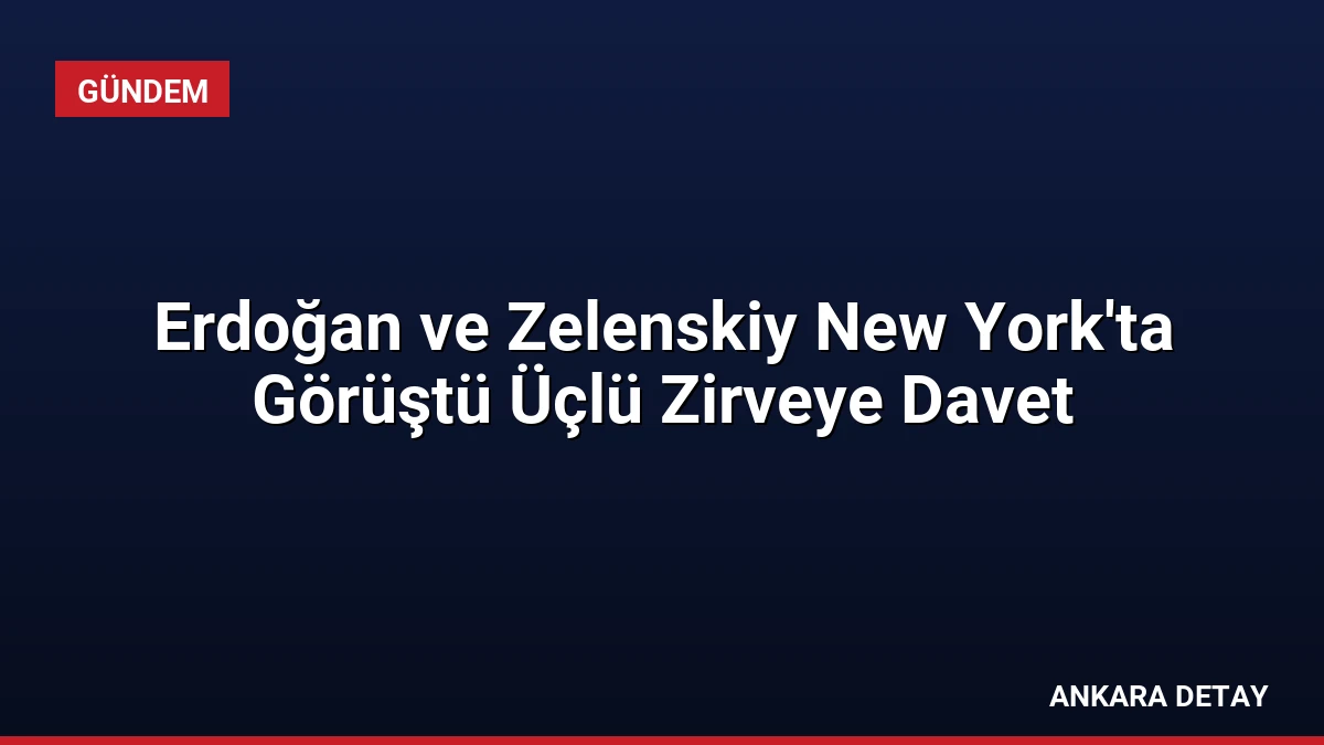 Erdoğan ve Zelenskiy New York’ta Görüştü Üçlü Zirveye Davet
