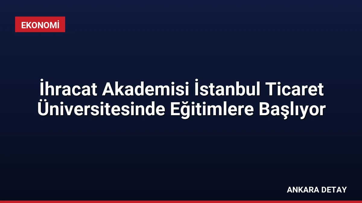 İhracat Akademisi İstanbul Ticaret Üniversitesinde Eğitimlere Başlıyor