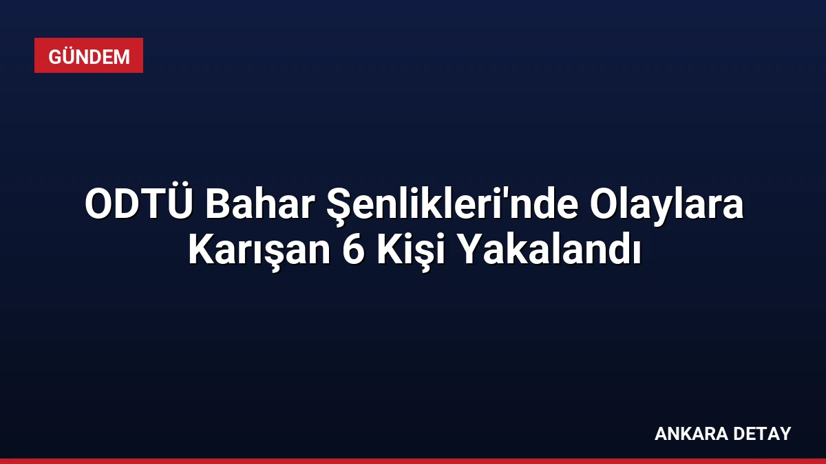 ODTÜ Bahar Şenlikleri’nde Olaylara Karışan 6 Kişi Yakalandı