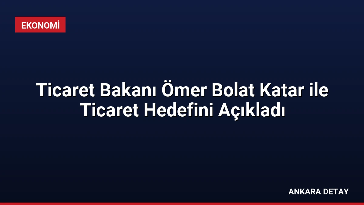Ticaret Bakanı Ömer Bolat Katar ile Ticaret Hedefini Açıkladı