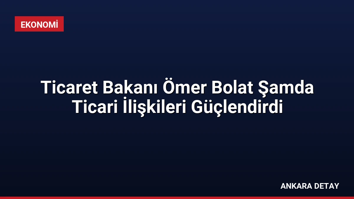 Ticaret Bakanı Ömer Bolat Şamda Ticari İlişkileri Güçlendirdi