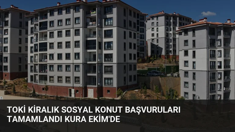 TOKİ Kiralık Sosyal Konut Başvuruları Tamamlandı Kura Ekim’de