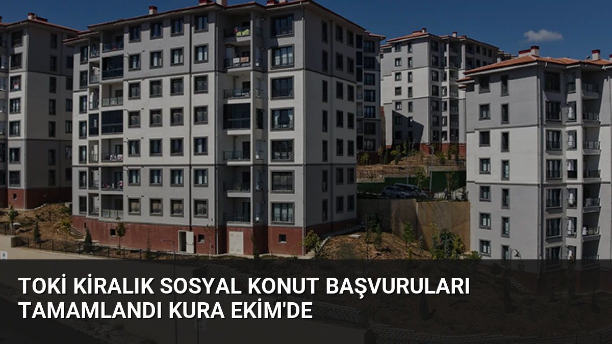 TOKİ Kiralık Sosyal Konut Başvuruları Tamamlandı Kura Ekim’de