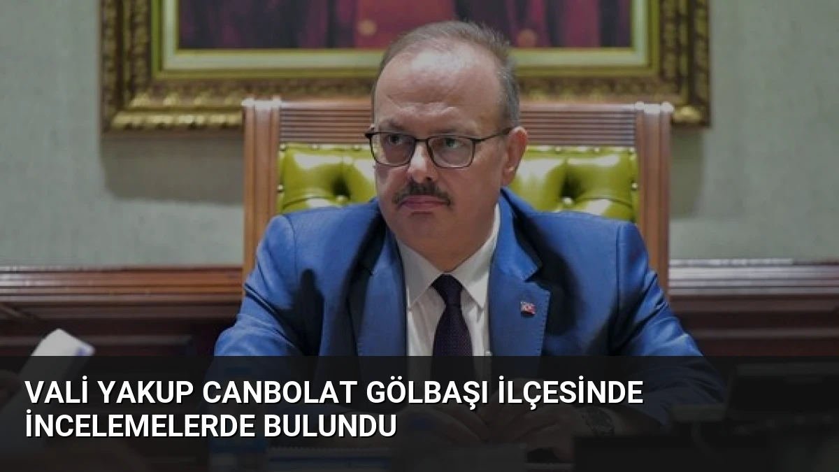 Vali Yakup Canbolat Gölbaşı ilçesinde incelemelerde bulundu