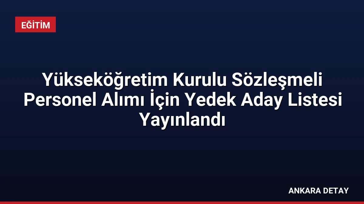 Yükseköğretim Kurulu Sözleşmeli Personel Alımı İçin Yedek Aday Listesi Yayınlandı