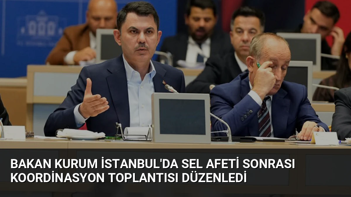 Bakan Kurum İstanbul’da Sel Afeti Sonrası Koordinasyon Toplantısı Düzenledi