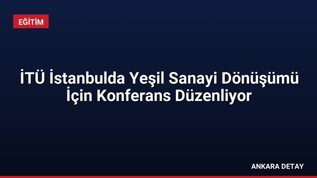 İTÜ İstanbulda Yeşil Sanayi Dönüşümü İçin Konferans Düzenliyor