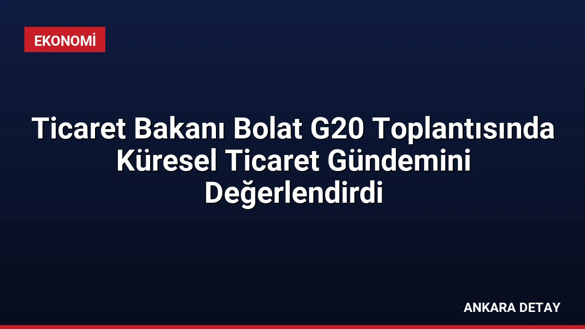 Ticaret Bakanı Bolat G20 Toplantısında Küresel Ticaret Gündemini Değerlendirdi