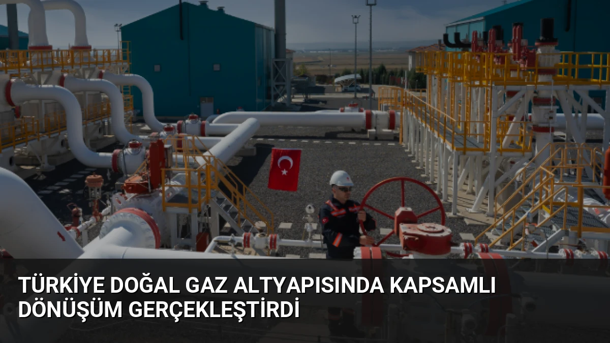 Türkiye Doğal Gaz Altyapısında Kapsamlı Dönüşüm Gerçekleştirdi
