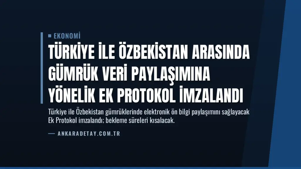 Türkiye ile Özbekistan Arasında Gümrük Veri Paylaşımına Yönelik Ek Protokol İmzalandı