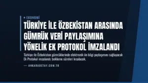 Türkiye ile Özbekistan Arasında Gümrük Veri Paylaşımına Yönelik Ek Protokol İmzalandı